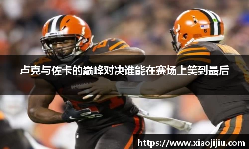 卢克与佐卡的巅峰对决谁能在赛场上笑到最后